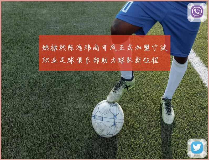 姚棣然陈浩玮尚可风正式加盟宁波职业足球俱乐部助力球队新征程