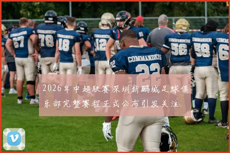 2026年中超联赛深圳新鹏城足球俱乐部完整赛程正式公布引发关注
