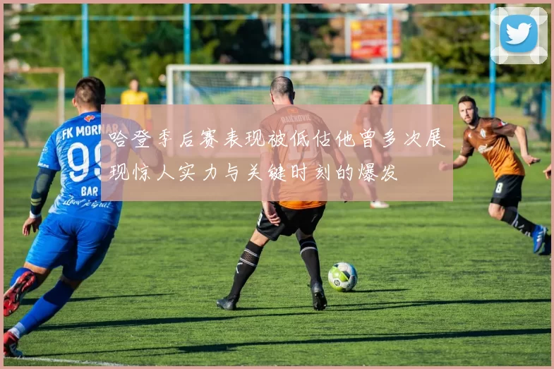 哈登季后赛表现被低估他曾多次展现惊人实力与关键时刻的爆发