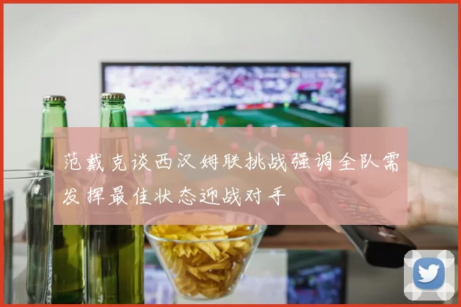 范戴克谈西汉姆联挑战强调全队需发挥最佳状态迎战对手