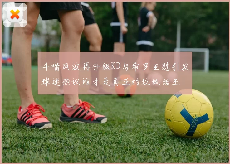 斗嘴风波再升级KD与希罗互怼引发球迷热议谁才是真正的垃圾话王