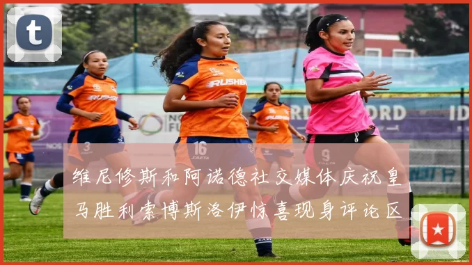 维尼修斯和阿诺德社交媒体庆祝皇马胜利索博斯洛伊惊喜现身评论区互动