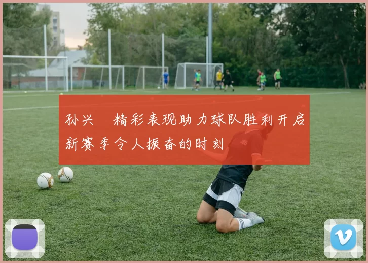孙兴慜精彩表现助力球队胜利开启新赛季令人振奋的时刻