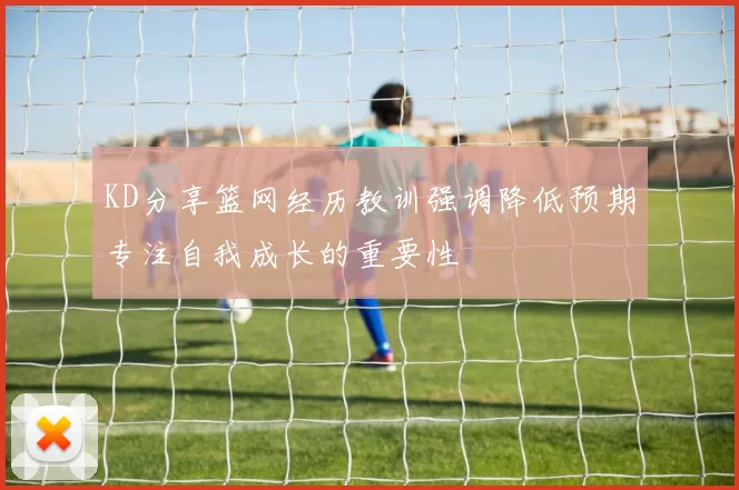 KD分享篮网经历教训强调降低预期专注自我成长的重要性