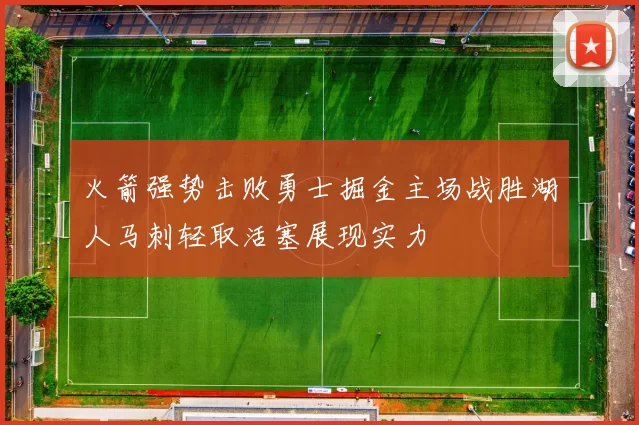 火箭强势击败勇士掘金主场战胜湖人马刺轻取活塞展现实力