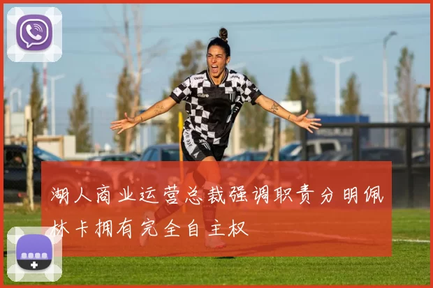 湖人商业运营总裁强调职责分明佩林卡拥有完全自主权