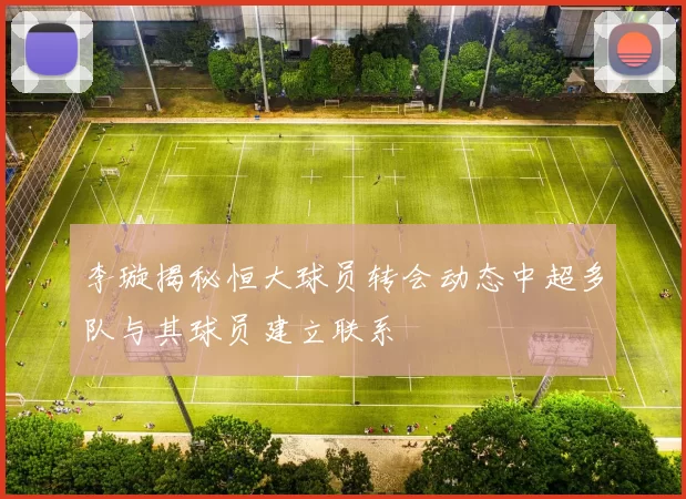 李璇揭秘恒大球员转会动态中超多队与其球员建立联系
