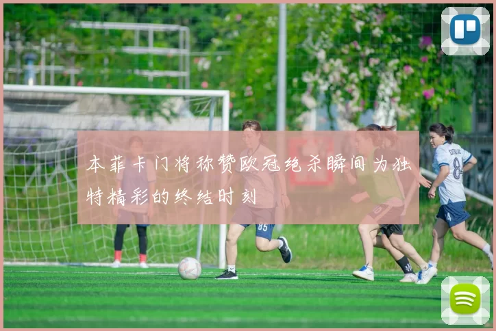 本菲卡门将称赞欧冠绝杀瞬间为独特精彩的终结时刻