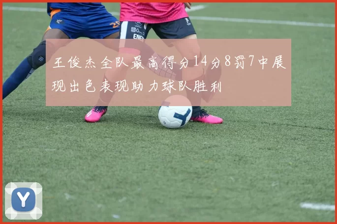 王俊杰全队最高得分14分8罚7中展现出色表现助力球队胜利