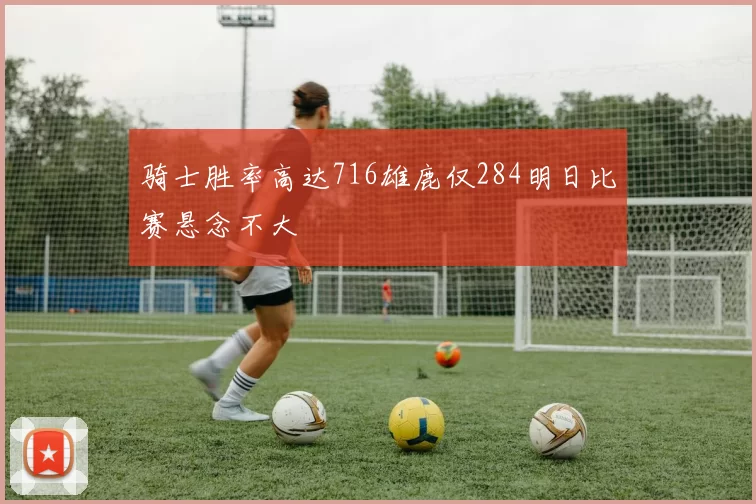 骑士胜率高达716雄鹿仅284明日比赛悬念不大