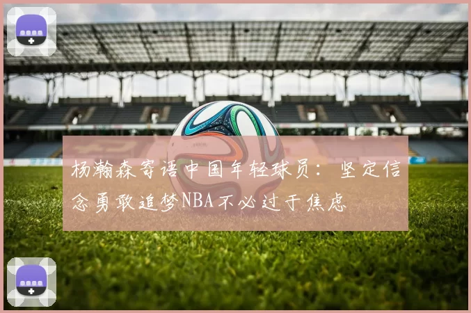 杨瀚森寄语中国年轻球员：坚定信念勇敢追梦NBA不必过于焦虑