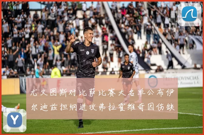 尤文图斯对比萨比赛大名单公布伊尔迪兹担纲进攻弗拉霍维奇因伤缺席