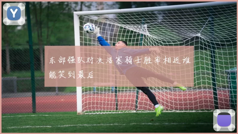 东部强队对决活塞骑士胜率相近谁能笑到最后