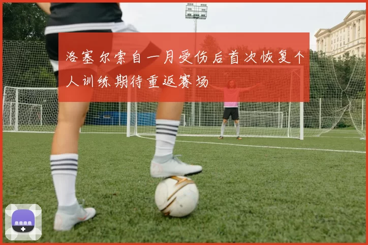 洛塞尔索自一月受伤后首次恢复个人训练期待重返赛场
