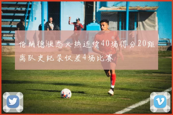 伦纳德状态火热连续40场得分20距离队史纪录仅差4场比赛