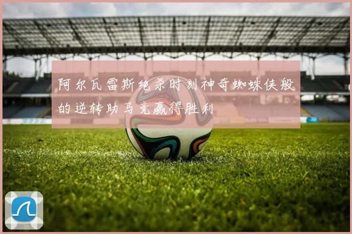 阿尔瓦雷斯绝杀时刻神奇蜘蛛侠般的逆转助马竞赢得胜利