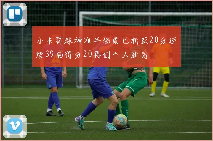 小卡罚球神准半场前已斩获20分连续39场得分20再创个人新高