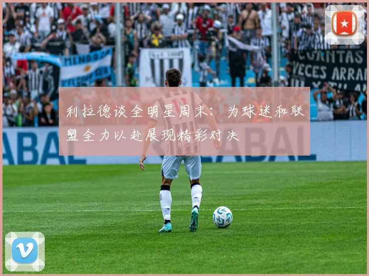利拉德谈全明星周末：为球迷和联盟全力以赴展现精彩对决