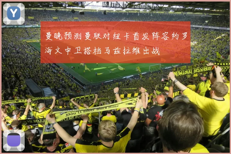 曼晚预测曼联对纽卡首发阵容约罗海文中卫搭档马兹拉维出战