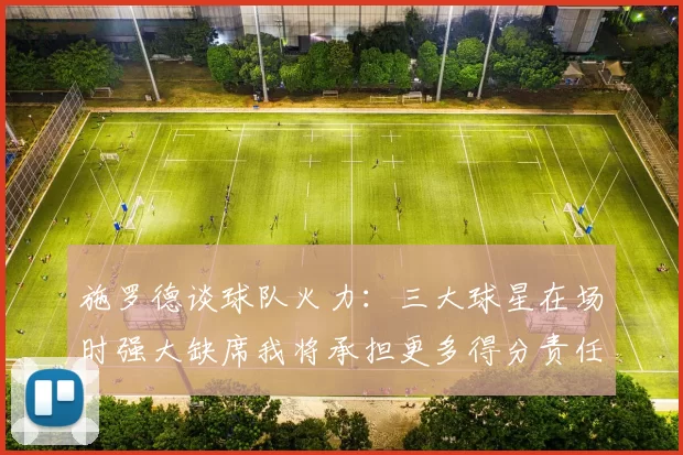 施罗德谈球队火力：三大球星在场时强大缺席我将承担更多得分责任