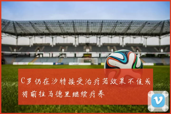 C罗仍在沙特接受治疗若效果不佳或将前往马德里继续疗养