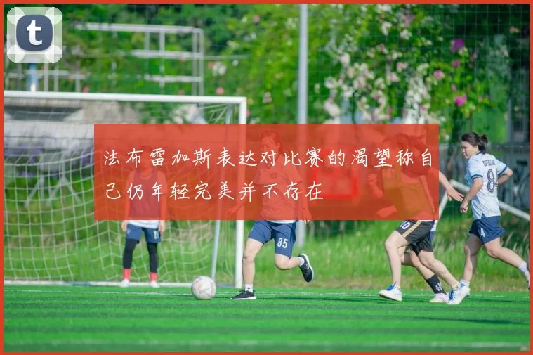 法布雷加斯表达对比赛的渴望称自己仍年轻完美并不存在