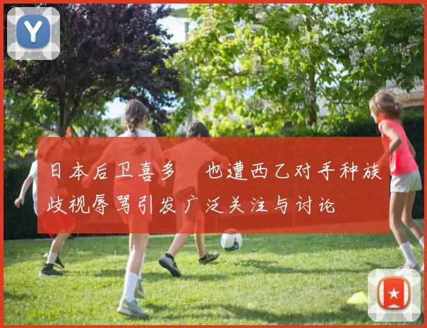 日本后卫喜多壱也遭西乙对手种族歧视辱骂引发广泛关注与讨论