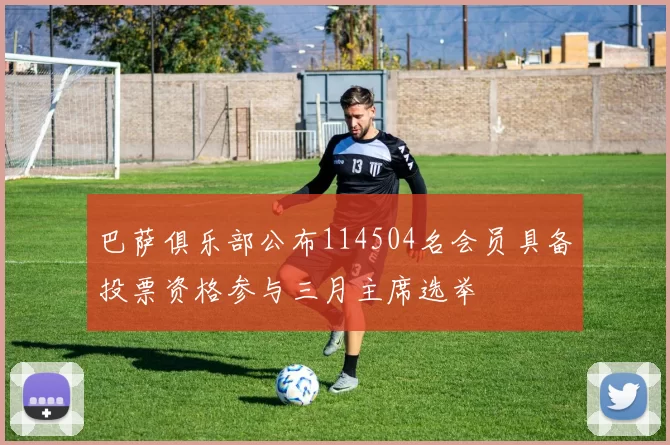 巴萨俱乐部公布114504名会员具备投票资格参与三月主席选举
