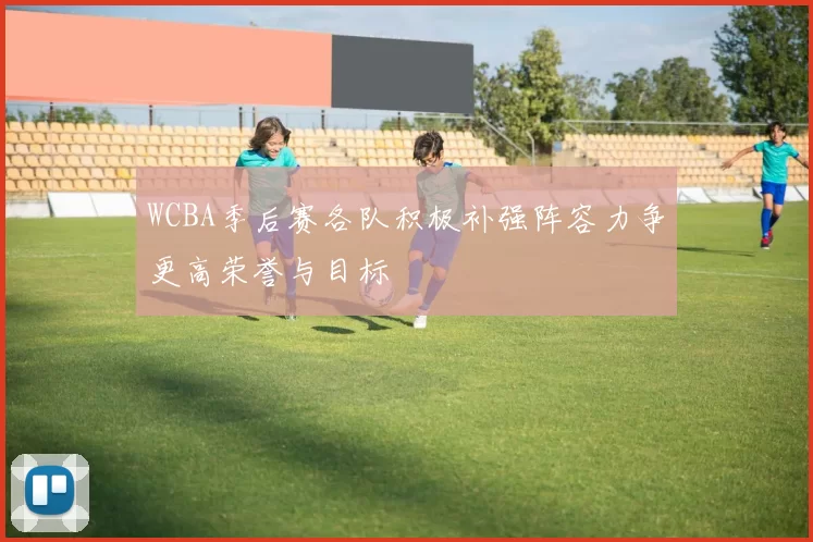 WCBA季后赛各队积极补强阵容力争更高荣誉与目标