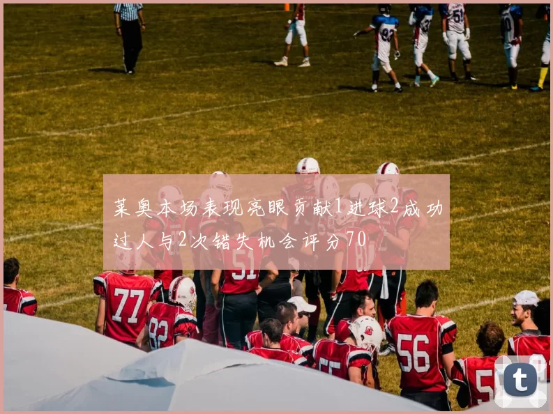 莱奥本场表现亮眼贡献1进球2成功过人与2次错失机会评分70