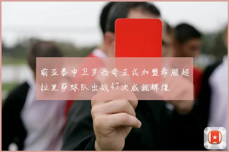 前亚泰中卫罗西奇正式加盟希腊超拉里萨球队出战47次成就辉煌