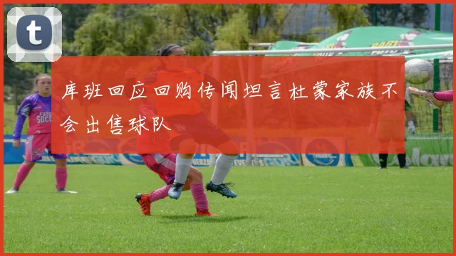 库班回应回购传闻坦言杜蒙家族不会出售球队