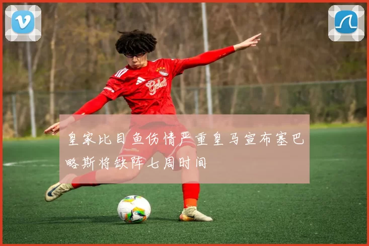 皇家比目鱼伤情严重皇马宣布塞巴略斯将缺阵七周时间