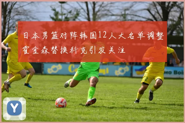 日本男篮对阵韩国12人大名单调整霍金森替换科克引发关注