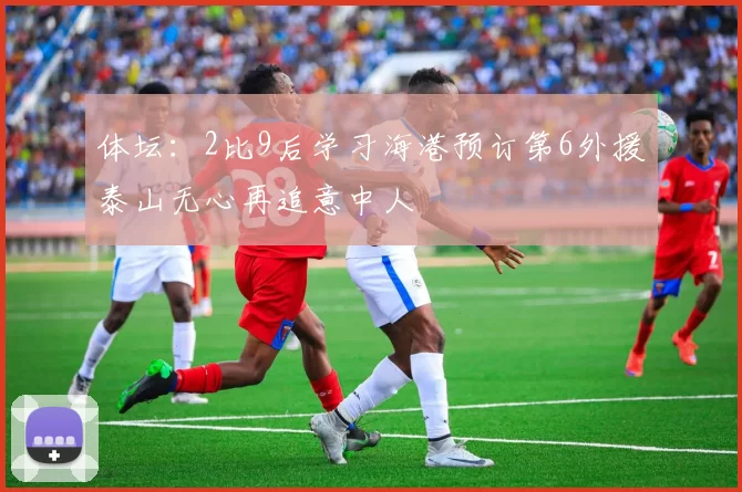 体坛：2比9后学习海港预订第6外援泰山无心再追意中人