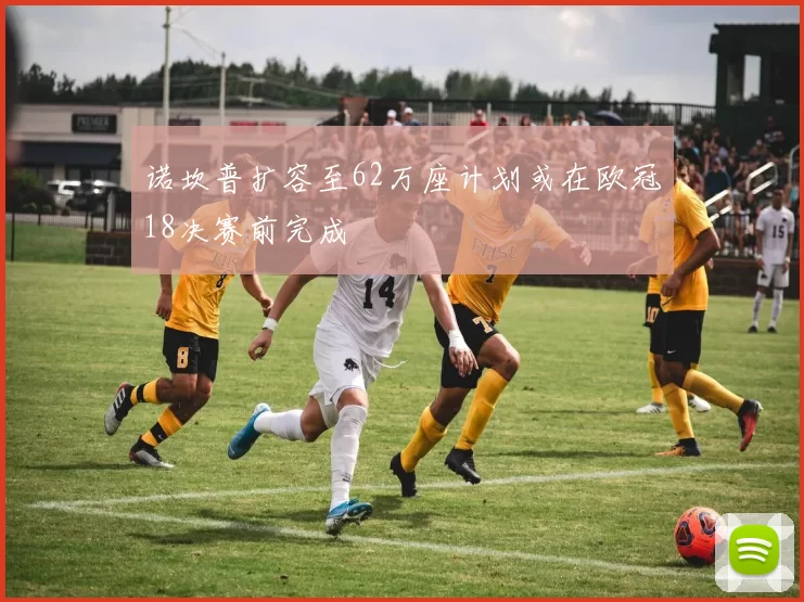诺坎普扩容至62万座计划或在欧冠18决赛前完成