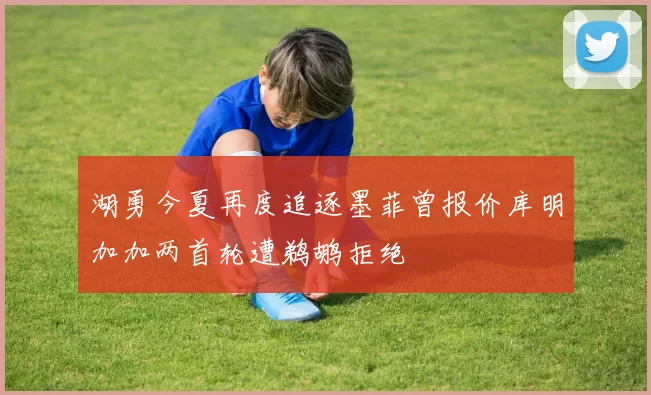 湖勇今夏再度追逐墨菲曾报价库明加加两首轮遭鹈鹕拒绝