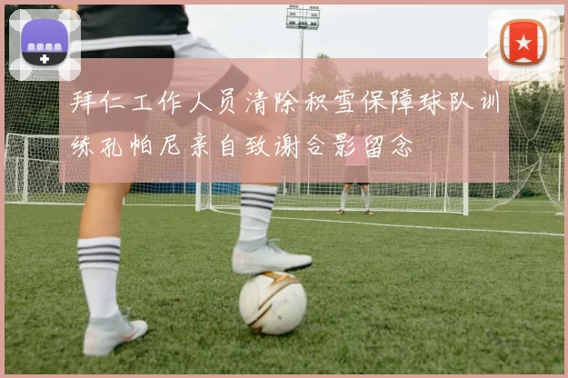 拜仁工作人员清除积雪保障球队训练孔帕尼亲自致谢合影留念