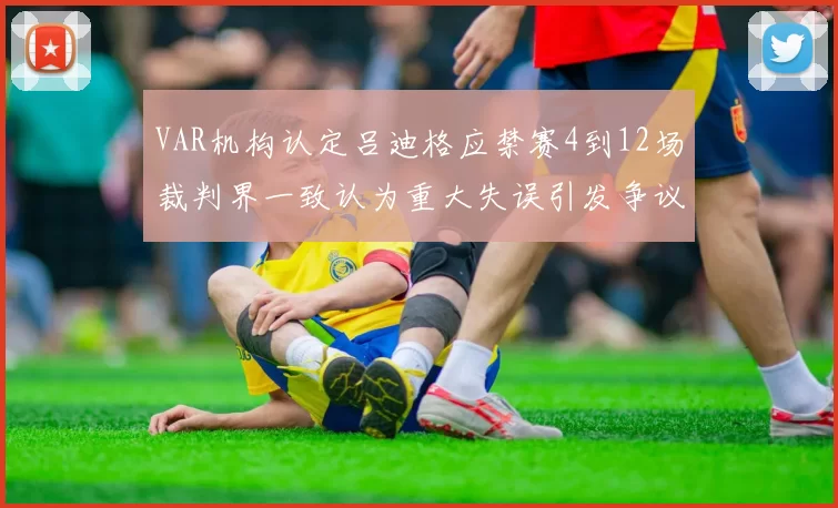 VAR机构认定吕迪格应禁赛4到12场裁判界一致认为重大失误引发争议