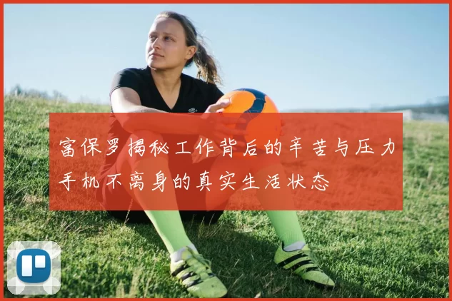 富保罗揭秘工作背后的辛苦与压力手机不离身的真实生活状态