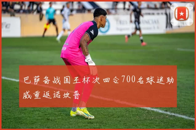 巴萨备战国王杯次回合700名球迷助威重返诺坎普
